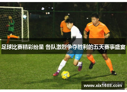 足球比赛精彩纷呈 各队激烈争夺胜利的五天赛事盛宴