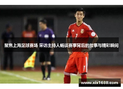 聚焦上海足球赛场 采访主持人畅谈赛事背后的故事与精彩瞬间