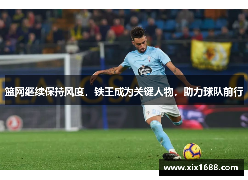 篮网继续保持风度，铁王成为关键人物，助力球队前行