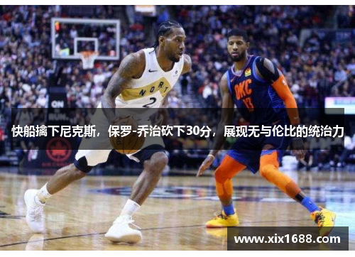快船擒下尼克斯，保罗-乔治砍下30分，展现无与伦比的统治力