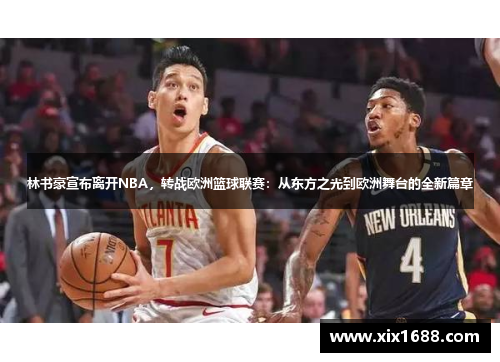 林书豪宣布离开NBA，转战欧洲篮球联赛：从东方之光到欧洲舞台的全新篇章
