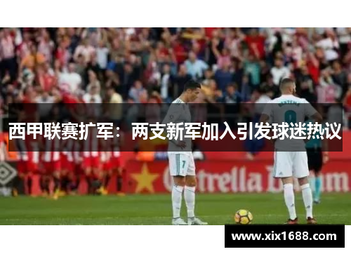 西甲联赛扩军：两支新军加入引发球迷热议