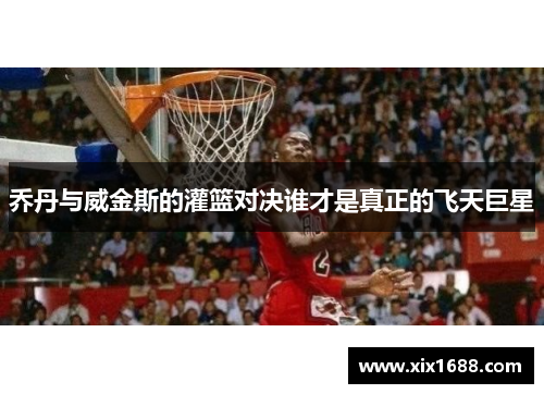 乔丹与威金斯的灌篮对决谁才是真正的飞天巨星