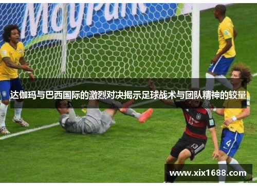达伽玛与巴西国际的激烈对决揭示足球战术与团队精神的较量