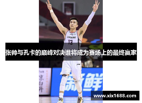 张帅与孔卡的巅峰对决谁将成为赛场上的最终赢家